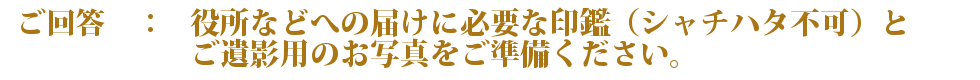 役所などへの届けに必要な印鑑（シャチハタ不可）とご遺影用のお写真をご準備ください。