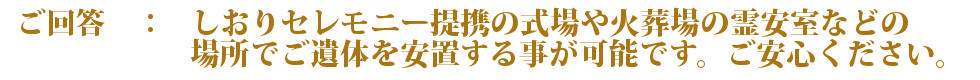 しおりセレモニー提携の式場や火葬場の霊安室などの場所でご遺体を安置する事が可能です。ご安心ください。