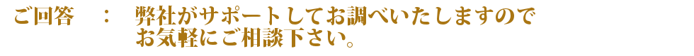 弊社がサポートしてお調べいたしますのでお気軽にご相談下さい。