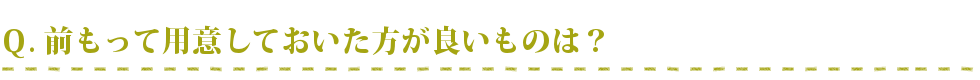 前もって用意しておいた方が良いものは？