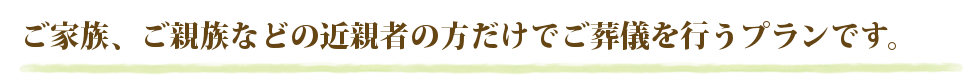 家族葬（かぞくそう）とは、ご家族、ご親族などの近親者の方だけでご葬儀を行うプランです。