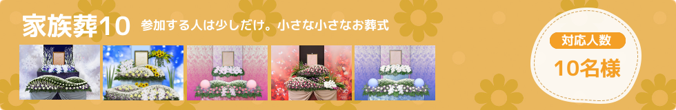家族葬10はご家族～親戚の方の家族葬プランです。約10名の小さなお葬式を行いたい方に適した内容です。