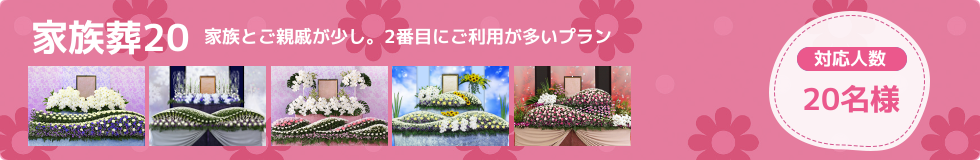 家族葬20はご家族～親戚の方の家族葬プランです。しおりセレモニーの中で2番目にご利用の多いプランです。概ね20名様までのご葬儀に最適です。