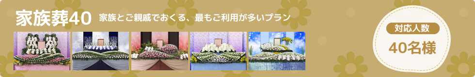 家族葬40はご家族～親戚の方の家族葬プランです。しおりセレモニーの中で最もご利用の多いプランです。通夜40名、告別式30名ぐらいのご葬儀に最適です。