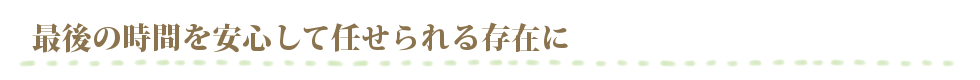 お客様が大切な人との最後の時間を安心して過ごしていただけることを一番に考えています