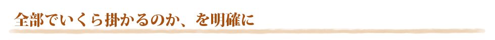 大切なのは、「全部でいくら掛かるのか」