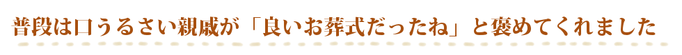 普段は口うるさい親戚達が「良いお葬式だったね」と、褒めてくれました。